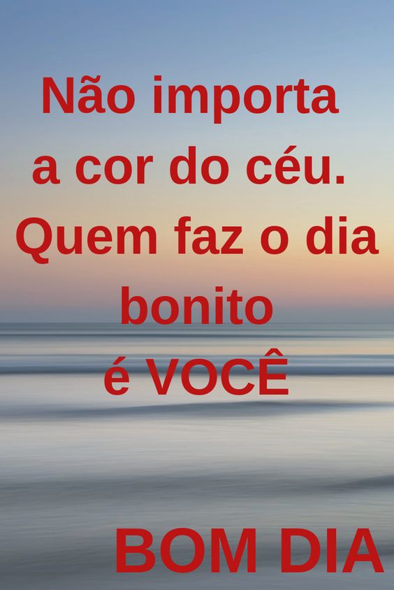 Não importa a cor do céu quem faz o dia bonito é você.