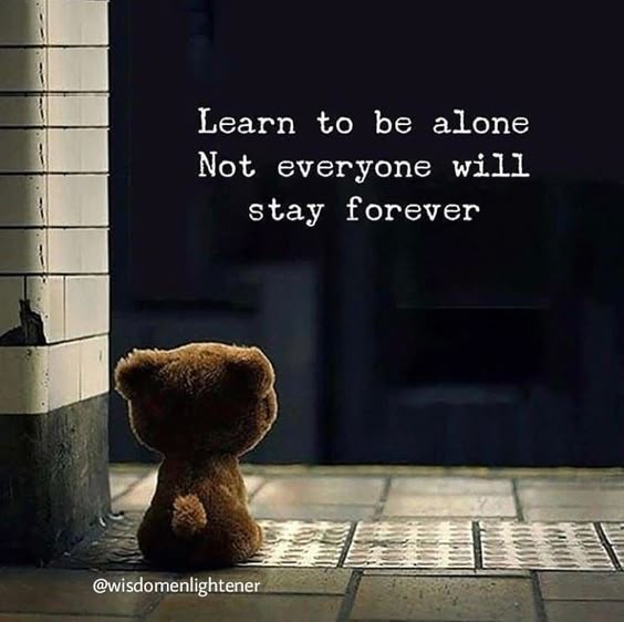 Learn to be alone. Not everyone will stay forever