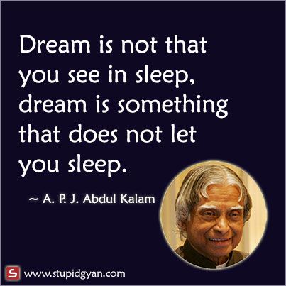 A P J Abdul Kalam — Dream is not that you see in sleep, dream is something that does not let you sleep. Awesome motivational quote by Dr Abdul Kalam.