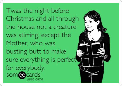 Twas the night before Christmas and all through the house not a creature was stirring, except the Mother, who was busting butt to make sure everything is perfect for everybody.