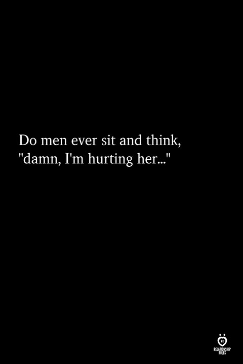 Do Men Ever Sit And Think, Damn, I\'m Hurting Her