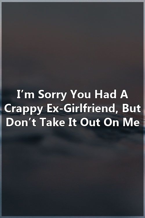 I M Sorry You Had A Crappy Ex Girlfriend But Don T Take It Out On Me Ex Girlfriends Relationship Tips Relationship Advice