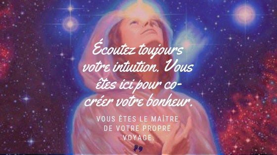 Écoutez toujours votre intuition. Vous êtes ici pour co-créer votre bonheur. Vous êtes le maître de votre propre voyage.