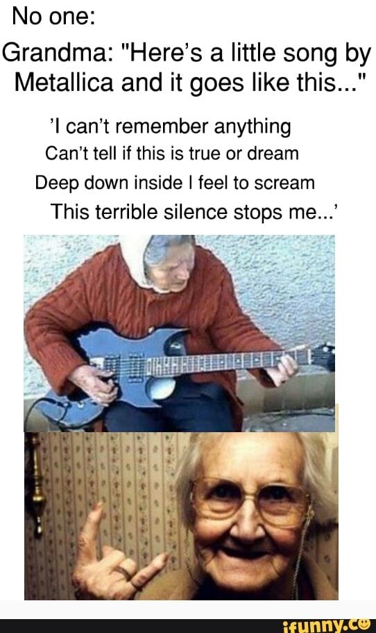 No One Grandma Here S A Little Song By Metallica And It Goes Like This I Can T Remember Anything Can T Tell If This Is True Or Dream Deep Down Inside I No One Grandma Here S A Little Song By Metallica And It Goes Like This I Can T Remember Anything Can T Tell If This Is True Or Dream Deep Down Inside I