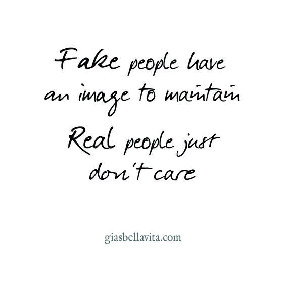 Fake people have an image to maintain. Real people just don\'t care.
