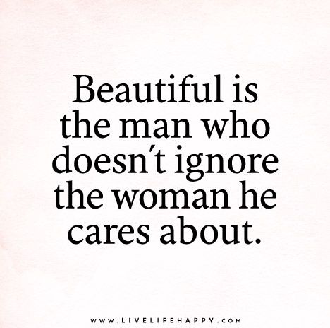 Beautiful is the man who doesn\'t ignore the woman he cares about.
