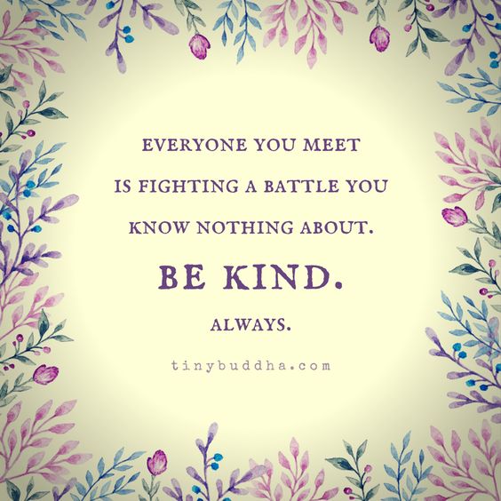 Everyone you meet is fighting a battle you know nothing about. Be kind. Always.