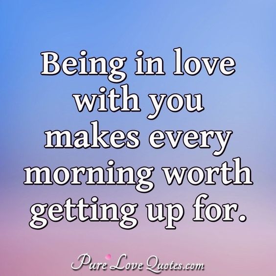 Being in love with you makes every morning worth getting up for.