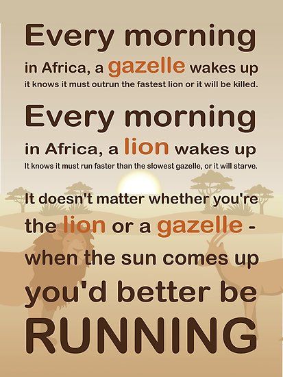“Every morning in Africa, a gazelle wakes up, it knows it must outrun the fastest lion or it will be killed. Every morning in Africa, a lion wakes up. It knows it must run faster than the slowest gazelle, or it will starve. It doesn’t matter whether you’re the lion or a gazelle-when the… • Millions of unique designs by independent artists. Find your thing.