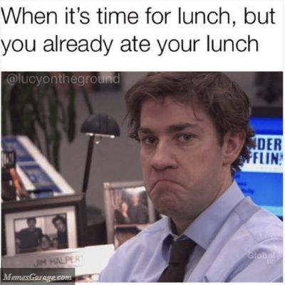 When it's time for lunch, but you already ate your lunch