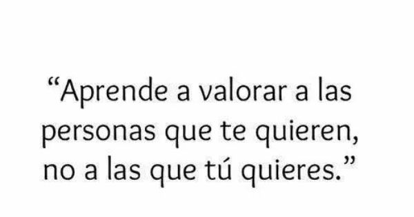Aprende A Valorar A Las Personas Que Te Quiere No A Las Que Tú Quieres Learn To Value The People That L Valorar A Las Personas Frases Sabias Frases Bonitas
