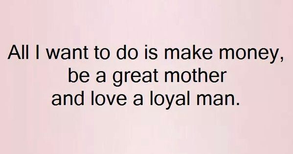 All I want to do is make money, be a great mother and love a loyal man | Real quotes, Words quotes, Money quotes
