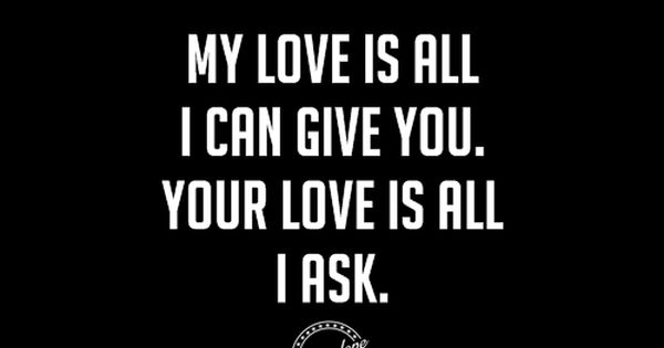 My Love Is All I Can Give You Your Love Is All I Ask Quotes Quotes To Live By Love Quotes For Him