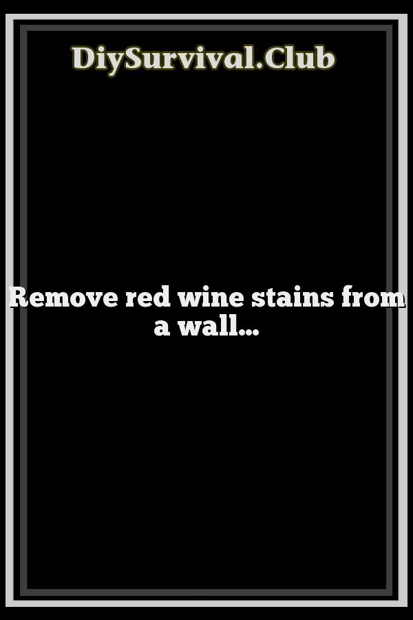Remove Red Wine Stains From A Wall Diysurvival Cleaning Tip Remove Red Wine Stains From A Wall Diysurvival Cleaning Tip Hack Homeremes