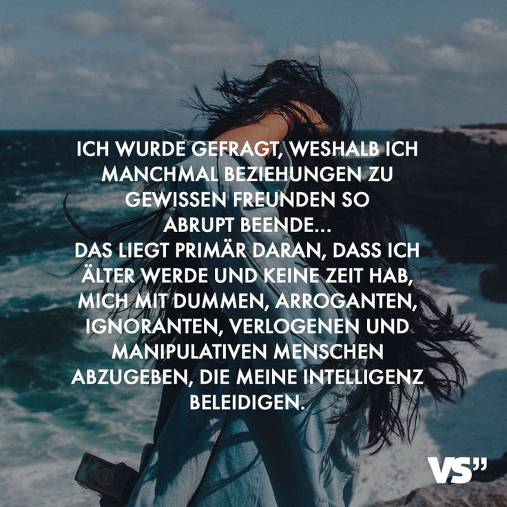 Ich wurde gefragt, weshalb ich manchmal Beziehungen zu gewissen Freunden so abrupt beende … Das liegt primär daran, dass ich älter werde und keine Zeit hab, mich mit dummen, arroganten, ignoranten, verlogenen und manipulativen Menschen abzugeben, die meine Intelligenz beleidigen Ich wurde gefragt, weshalb ich manchmal Beziehungen zu gewissen Freunden so abrupt beende … Das liegt primär daran, dass ich älter werde und keine Zeit hab, mich mit dummen, arroganten, ignoranten, verlogenen und manipulativen Menschen abzugeben, die meine Intelligenz beleidigen