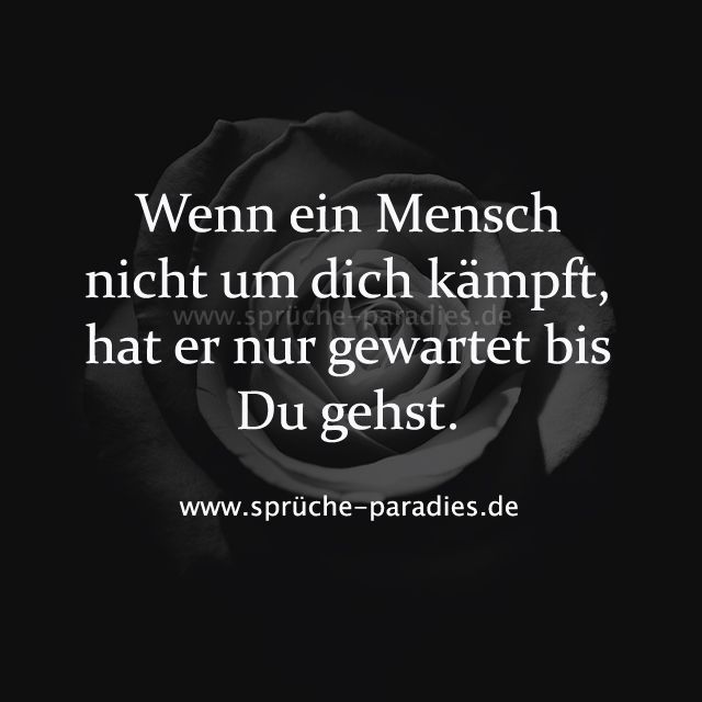 Wenn ein Mensch nicht um dich kämpft, hat er nur gewartet bis du gehst. Wenn ein Mensch nicht um dich kämpft, hat er nur gewartet bis du gehst.