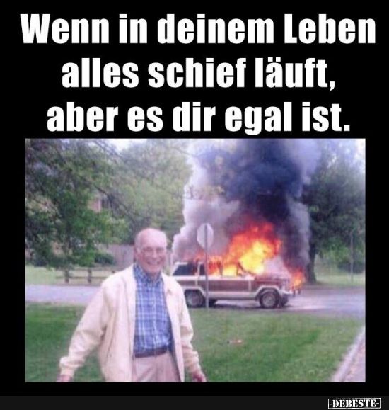 Wenn in deinem leben alles schief läuft, aber es dir egal ist.
