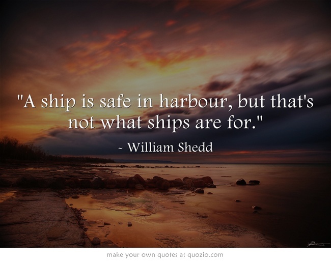 "A ship is safe in harbour, but that's not what ships are for