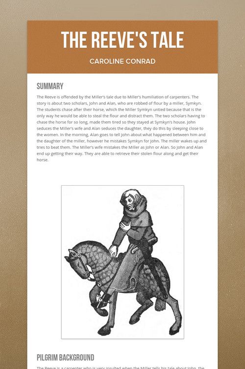 reeve s tale summary Summary the reeve's tale characters the miller class of teller the teller was oswald, the reevehe was a rich, yet cheap, wise and feared, skilled carpenter. reeve s tale summary Summary the reeve's tale characters the miller class of teller the teller was oswald, the reevehe was a rich, yet cheap, wise and feared, skilled carpenter.