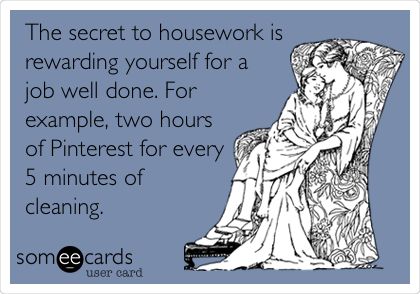 The secret to housework is rewarding yourself for a job well done. For example, two hours of Pinterest and a glass of wine for every 5 minutes of cleaning.