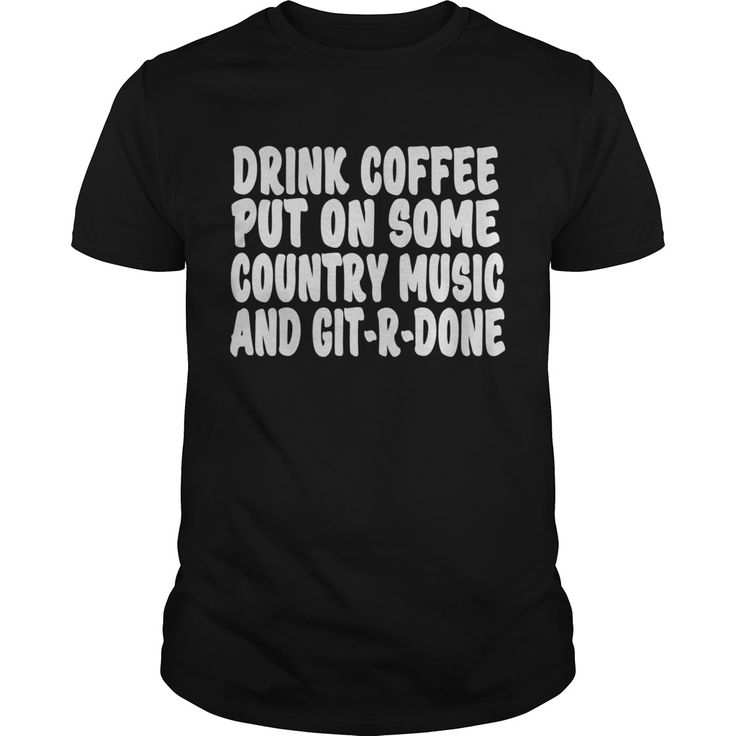 Drink Coffee, Put On Some Country Music And GitRDone T
