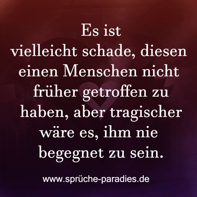 Es ist vielleicht schade, diesen einen Menschen nicht früher getroffen zu haben, aber tragischer wäre es, ihm nie begegnet zu sein. Es ist vielleicht schade, diesen einen Menschen nicht früher getroffen zu haben, aber tragischer wäre es, ihm nie begegnet zu sein.