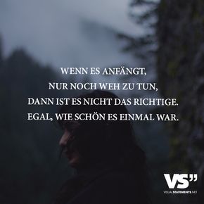 Wenn es anfaengt, nur noch weh zu tun, dann ist es nicht das Richtige. Egal, wie schoen es einmal war Wenn es anfaengt, nur noch weh zu tun, dann ist es nicht das Richtige. Egal, wie schoen es einmal war