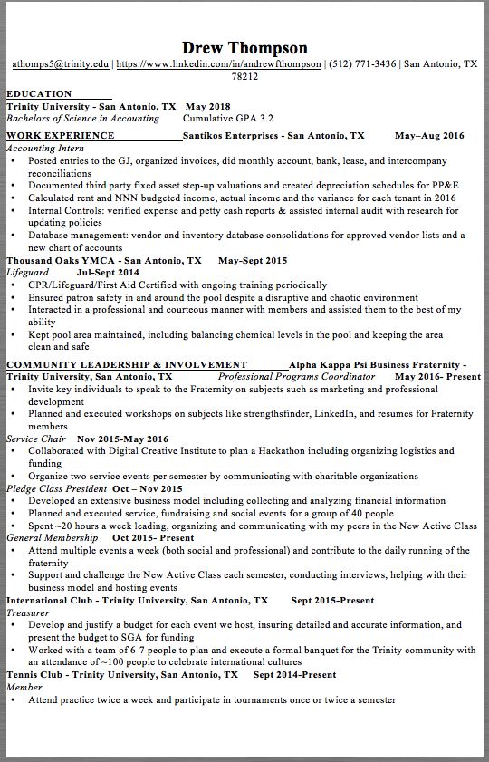 Example Accounting Intern Resume Drew Thompson athomps5@trinity.edu | https://www.linkedin.com/in/andrewfthompson | (512) 771-3436 | San Antonio, TX 78212 EDUCATION Trinity University - San Antonio, TX May 2018 Bachelors of Science in Accounting Cumulative GPA 3.2 WORK...