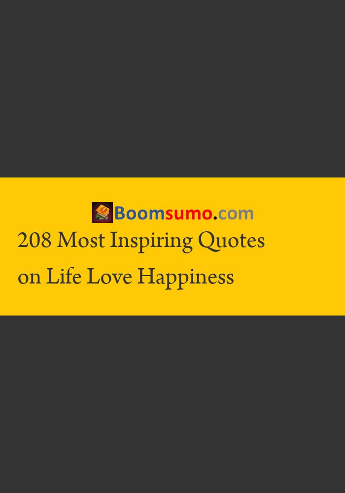 208 Most Inspiring Quotes on Life Love Happiness "You're not going to master the rest of your life in one day. Just relax. Master the day. Then just keep doing that every day." "Too often we underestimate the power of a touch, a smile, a kind word, a listening ear, an honest compliment, or the smallest act of caring, a