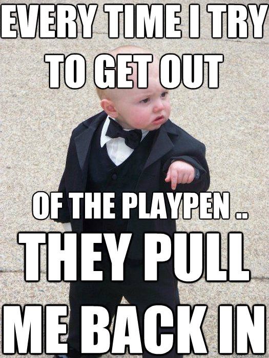 Every time I try to get out They pull me back in of the playpen