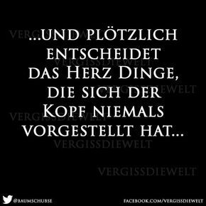 “… und plötzlich entscheidet das Herz Dinge, die sich der Kopf niemals vorgestellt hat …” #Spruch #Herz von: facebook.com/vergissdiewelt “… und plötzlich entscheidet das Herz Dinge, die sich der Kopf niemals vorgestellt hat …” #Spruch #Herz von: facebook.com/vergissdiewelt
