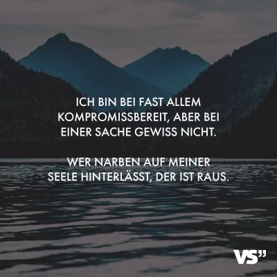 Visual Statements® Ich bin bei fast allem kompromissbereit, aber bei einer Sache gewiss nicht. Wer Narben auf meiner Seele hinterlässt, der ist raus… Visual Statements® Ich bin bei fast allem kompromissbereit, aber bei einer Sache gewiss nicht. Wer Narben auf meiner Seele hinterlässt, der ist raus…