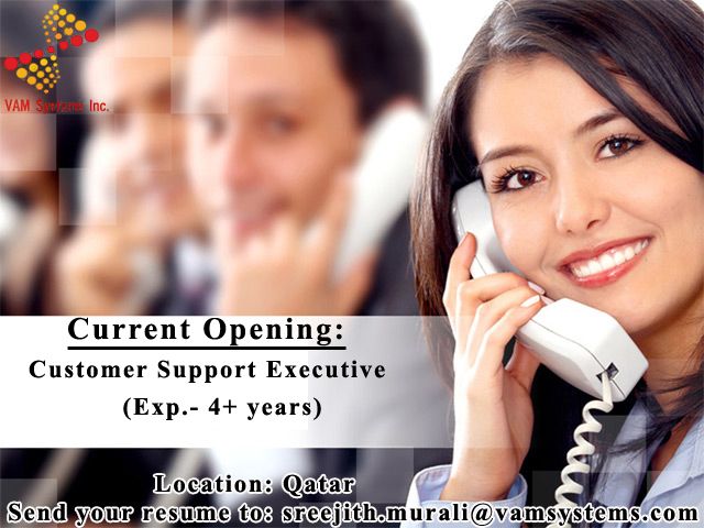 Wanted: Customer Support Executive Location: Qatar Experience Required: 4+years Terms and conditions: Joining time frame: Immediate. The selected candidates shall join VAM SYSTEMS – Qatar and shall be deputed to one of the leading Banks in Qatar. Should you be interested in this opportunity, please send your latest resume in MS Word format at the earliest at sreejith.murali@vamsystems.com or call us + 91 471 2766011
