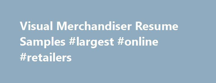 Visual Merchandiser Resume Samples #largest #online #retailers http://retail.nef2.com/visual-merchandiser-resume-samples-largest-online-retailers/ #visual merchandiser jobs # Visual Merchandiser resume samples Visual Merchandisers play a crucial role in retail stores as they promote brands using visual strategies. Basic work activities listed on most Visual Merchandiser resumes are creating display designs, developing pricing and tag concepts, researching consumer behavior, liaising with
