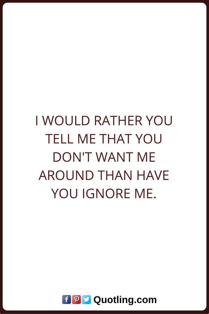 Ignore Quotes I would rather you tell me that you don t want me around than have you ignore me Quotes Pinterest