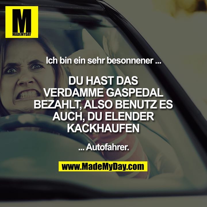 Ich bin ein sehr besonnener … DU HAST DAS VERDAMME GASPEDAL BEZAHLT, ALSO BENUTZ ES AUCH, DU ELENDER KACKHAUFEN … Autofahrer. Ich bin ein sehr besonnener … DU HAST DAS VERDAMME GASPEDAL BEZAHLT, ALSO BENUTZ ES AUCH, DU ELENDER KACKHAUFEN … Autofahrer.