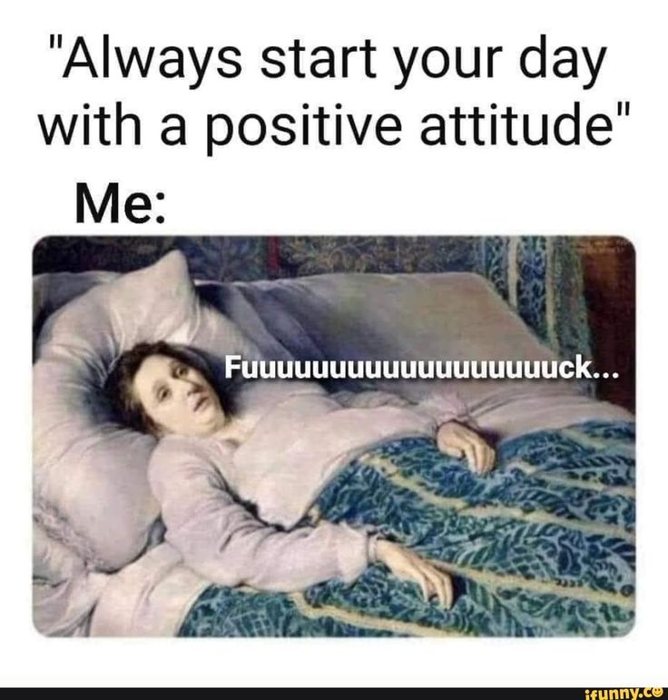 Always Start Your Day With A Positive Attitude 'Always start your day with a positive attitude Me: - iFunny | Memes