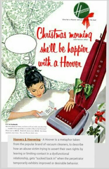 Hoovering is one of the key components of an Abusive Cycle. It is the tactic which ensures many abusers do not have to live alone. It can also act as the ‘plus’ side when the victim calculates the emotional balance sheet, manipulating them into sustaining the abusive relationship. Like a tango, it takes two: the person doing the hoovering and the person being sucked. Throw out that Hoover today. From outofthefog.net