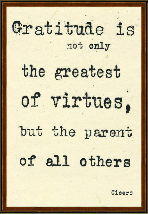 Gratitude is not only the greatest of virtues, but the parent of all