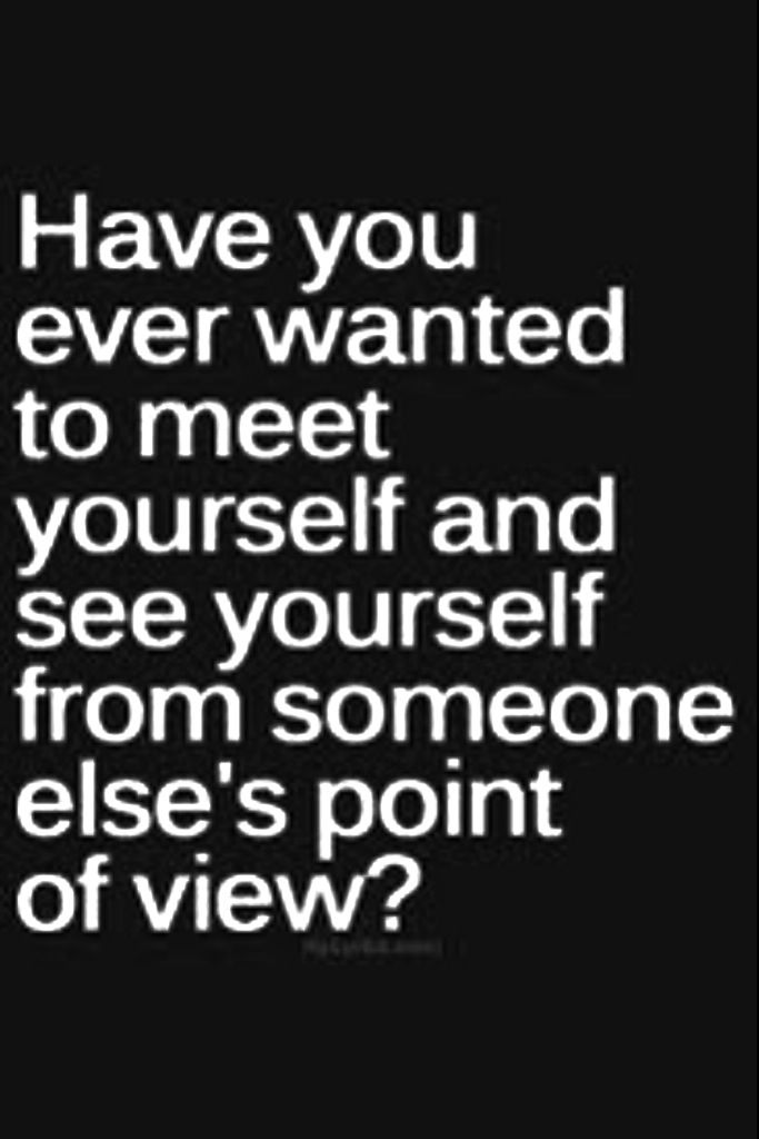 Have You Ever Wanted To See Yourself From Someone Else s Point Of View have-you-ever-wanted-to-see-yourself-from-someone-else-s-point-of-view