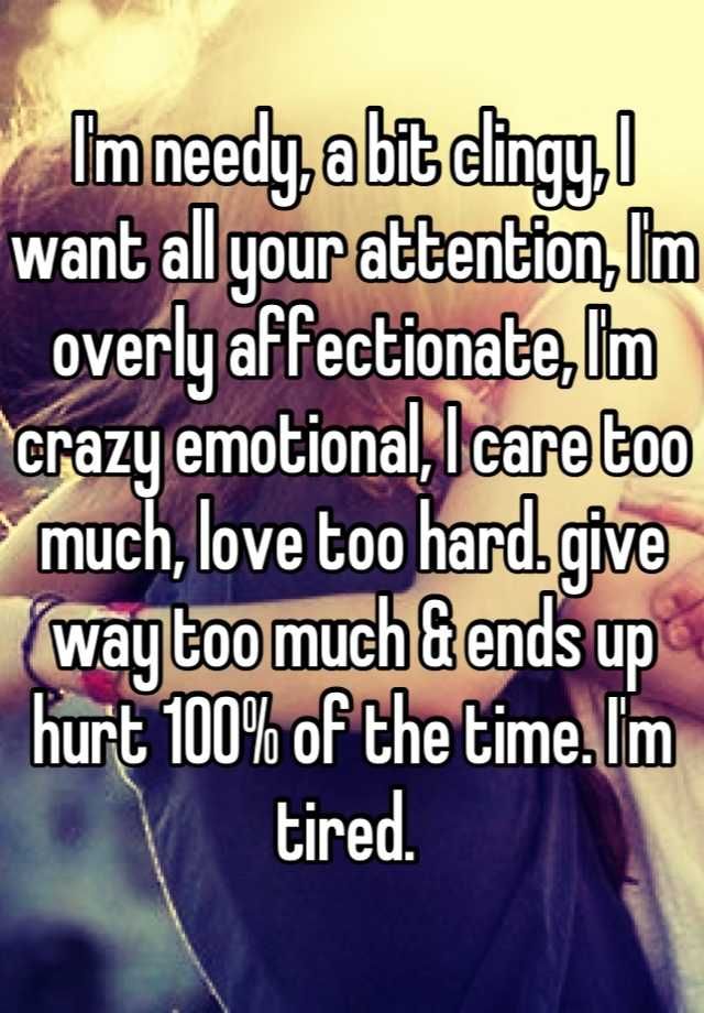 i m needy a bit clingy i want all your attention i m overly