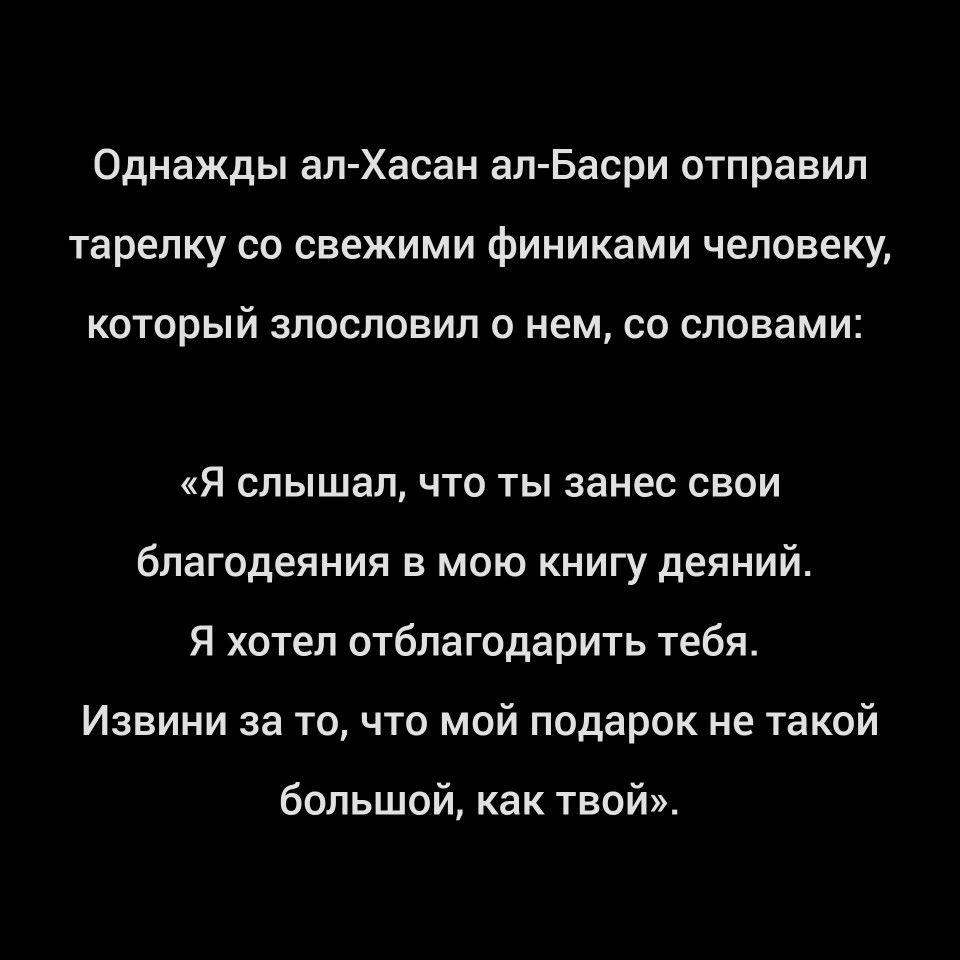 Однажды ал-Хасан ал-Басри отправил тарелку со свежими финиками человеку, который злословил о нем, со словами: «Я слышал, что ты занес свои благодеяния в мою книгу деяний. Я хотел отблагодарить тебя. Извини за то, что мой подарок не такой большой, как твой». Lockscreen