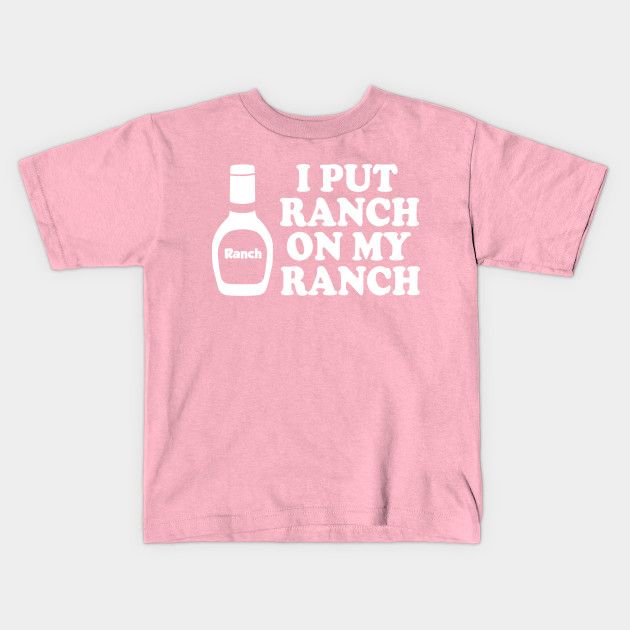 I put ranch on my ranch - Ranch Dressing - Kids T-Shirt | TeePublic | Kids tshirts, T shirt, Shirts