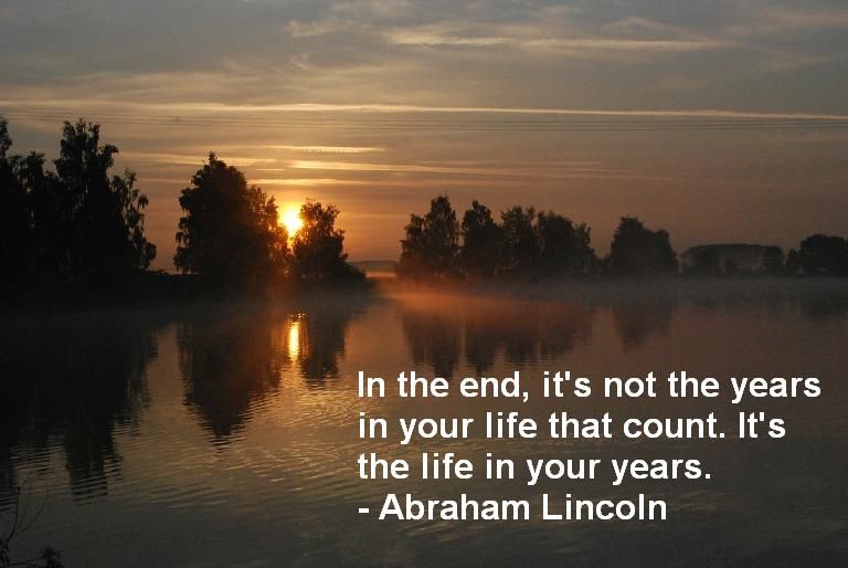 In the end, it's not the years in your life that count. It's the life