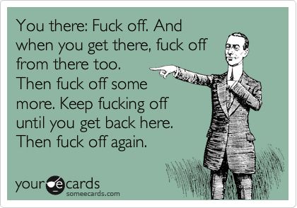 you there fuck off and when you get there, fuck off from there too 2fba3dae3e7c24bf25ed38323ecafe2e you there fuck off and when you get there, fuck off from there too