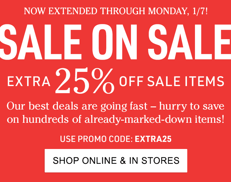 Now Extended Through Monday, 1/7! SALE ON SALE Extra 25 Off Sale Items Now Extended Through Monday, 1/7! SALE ON SALE Extra 25 Off Sale Items