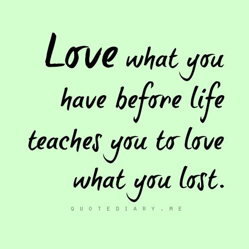 Love What You Have Before Life Teaches You To Love What You Lost love-what-you-have-before-life-teaches-you-to-love-what-you-lost