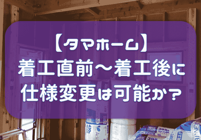 【タマホーム】着工直前～着工後に仕様を変更依頼したもの一覧。変更は可能か？