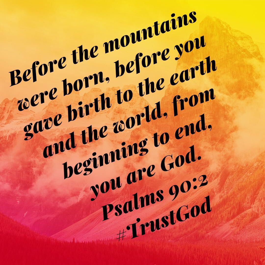 “Before the mountains were born, before you gave birth to the earth and