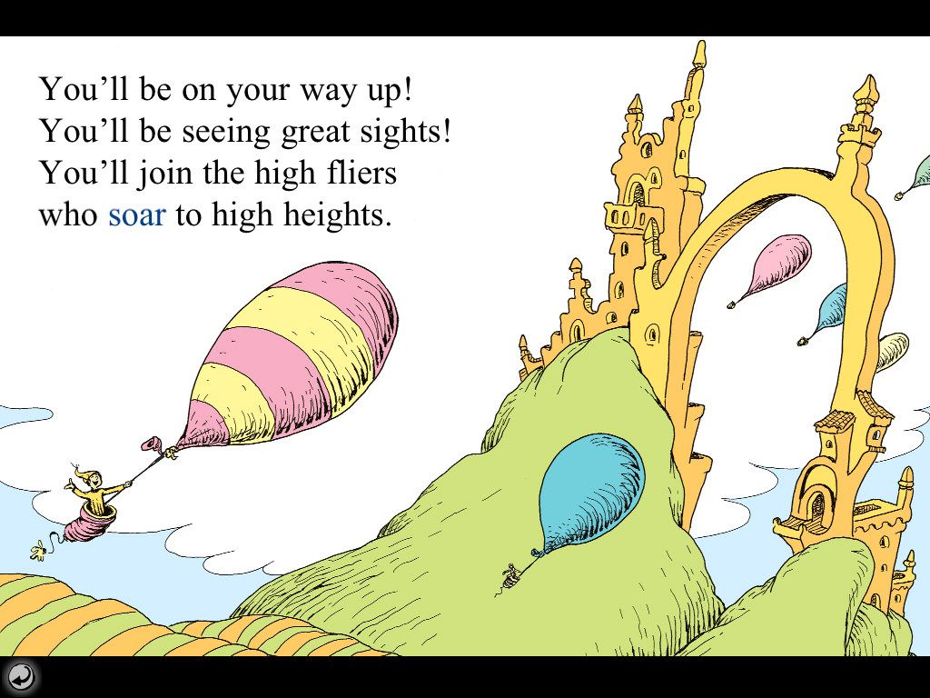 Dr Seuss: Oh the Places You Will Go, You'll be on your way up! You'll be seeing great sights! You'll join the high fliers, who soar to high heights.